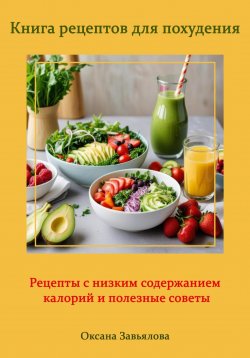 Книга "Книга рецептов для похудения: рецепты с низким содержанием калорий и полезные советы" – Оксана Завьялова, 2024