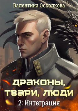 Книга "Драконы, твари, люди. Часть 2: Интеграция" {Драконы, твари, люди} – Валентина Осколкова, 2024