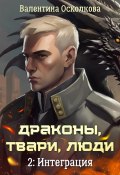 Драконы, твари, люди. Часть 2: Интеграция (Валентина Осколкова, 2024)