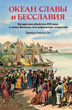 Книга "Океан славы и бесславия. Загадочное убийство XVI века и эпоха Великих географических открытий" {Исторический интерес} – Эдвард Уилсон-Ли, 2023