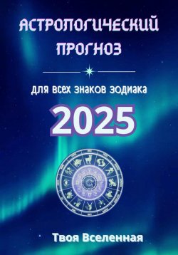 Книга "Астрологический прогноз 2025" – Твоя Вселенная, 2024