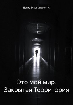 Книга "Это мой мир. Закрытая Территория" – Ден Ков, Денис Владимирович К., 2024