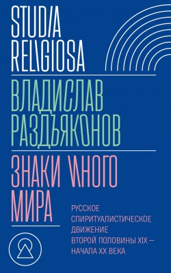 Книга "Знаки иного мира. Русское спиритуалистическое движение второй половины XIX – начала XX века" {Studia religiosa} – Владислав Раздъяконов, 2024