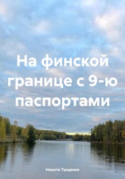 Книга "На финской границе с 9-ю паспортами" – Никита Тыщенко, 2024