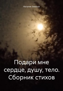 Книга "Подари мне сердце, душу, тело. Сборник стихов" – Наталия Земская, 2024