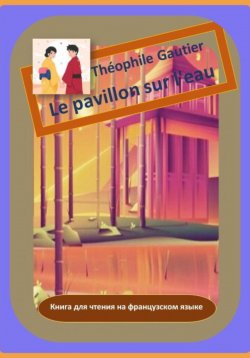 Книга "Théophile Gautier. Le pavillon sur l'eau. Книга для чтения на французском языке" – Теофиль Готье, 2024