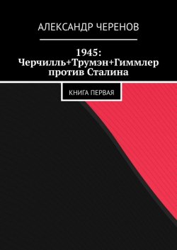 Книга "1945: Черчилль+Трумэн+Гиммлер против Сталина. Книга первая" – Александр Черенов