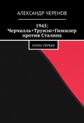 1945: Черчилль+Трумэн+Гиммлер против Сталина. Книга первая (Черенов Александр)