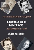 Как большевики создали башкирскую и татарскую литературу и театр (Айдар Хусаинов)