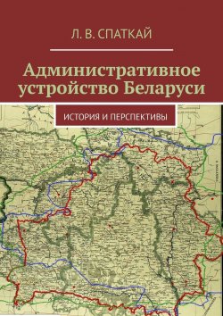 Книга "Административное устройство Беларуси. История и перспективы" – Леонид Спаткай