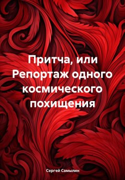 Книга "Притча, или Репортаж одного космического похищения" – Сергей Самылин, 2024