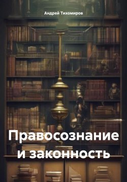 Книга "Правосознание и законность" – Андрей Тихомиров, 2024