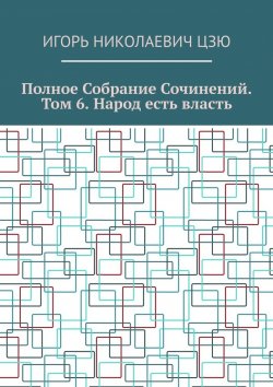 Книга "Полное собрание сочинений. Том 6. Народ есть власть" – Игорь Цзю