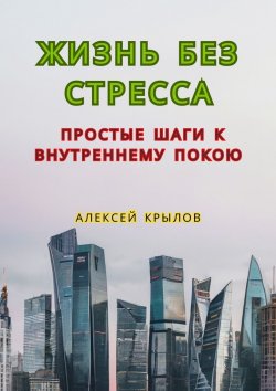 Книга "Жизнь без стресса: простые шаги к внутреннему покою. Простые шаги к внутреннему покою" – Алексей Крылов