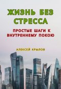 Жизнь без стресса: простые шаги к внутреннему покою. Простые шаги к внутреннему покою (Алексей Крылов)