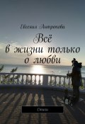 Всё в жизни только о любви. Стихи (Евгения Антропова)