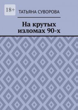 Книга "На крутых изломах 90-х. Есть время разбрасывать камни, есть время – их собирать" – Татьяна Суворова