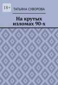 На крутых изломах 90-х. Есть время разбрасывать камни, есть время – их собирать (Татьяна Суворова)