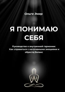 Книга "Я понимаю себя. Руководство к внутренней гармонии: Как справиться с негативными эмоциями и обрести баланс" – Ольга Эмир