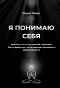 Я понимаю себя. Руководство к внутренней гармонии: Как справиться с негативными эмоциями и обрести баланс (Ольга Эмир)