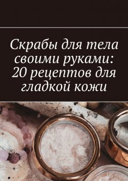 Книга "Скрабы для тела своими руками: 20 рецептов для гладкой кожи" – Снежана Петровская