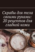 Скрабы для тела своими руками: 20 рецептов для гладкой кожи (Снежана Петровская)