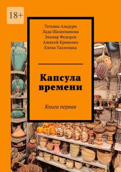 Книга "Капсула времени. Книга первая" – Татьяна Альдури, Лада Шалахманова, Эльмар Федоров, Алексей Кривенко, Елена Талленика