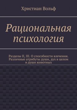 Книга "Рациональная психология. Разделы II, III. О способности влечения. Различные атрибуты души, дух в целом и души животных" – Христиан Вольф