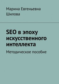 Книга "SEO в эпоху искусственного интеллекта. Методическое пособие" – Марина Шилова