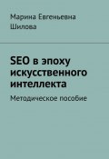 SEO в эпоху искусственного интеллекта. Методическое пособие (Марина Шилова)