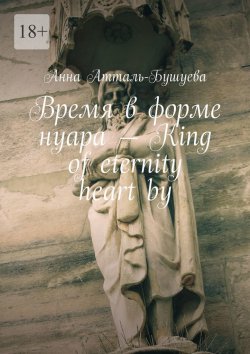 Книга "Время в форме нуара – King of eternity heart by" – Анна Атталь-Бушуева