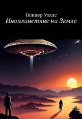 Инопланетяне на Земле. Новые горизонты: руководство по взаимодействию с инопланетными цивилизациями (Оливер Уэллс)