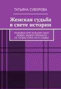 Женская судьба в свете истории. Разбивая хрустальную чашу любви, можно поранить не только руки, но и сердце (Татьяна Суворова)