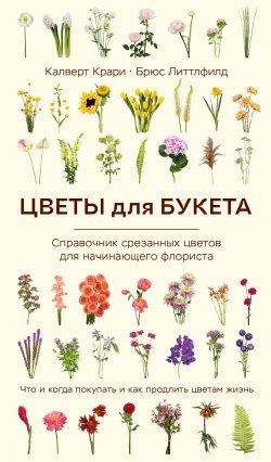 Книга "Цветы для букета. Справочник срезанных цветов для начинающего флориста. Что и когда покупать и как продлить цветам жизнь" {Жизнь в цветах. Подарочные издания цветовода} – Калверт Крари, Брюс Литтлфилд, 2023