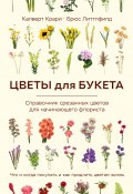 Цветы для букета. Справочник срезанных цветов для начинающего флориста. Что и когда покупать и как продлить цветам жизнь (Калверт Крари, Брюс Литтлфилд, 2023)