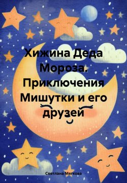 Книга "Хижина Деда Мороза. Приключения Мишутки и его друзей" – Светлана Мягкова, 2024