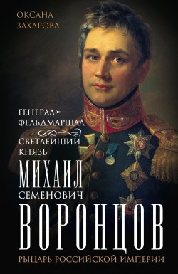 Книга "Генерал-фельдмаршал светлейший князь Михаил Семенович Воронцов. Рыцарь Российской империи" – Оксана Захарова, 2024