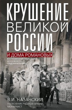 Книга "Крушение великой России и Дома Романовых. Воспоминания помощника московского градоначальника" – Владимир Назанский, 1939