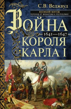 Книга "Война короля Карла I. Великий мятеж: переход от монархии к республике. 1641–1647" – Сесили Веджвуд, 1958