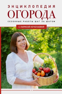 Книга "Энциклопедия огорода с Ларисой Кочелаевой. Сезонные работы шаг за шагом" {Дачник 2.0} – Лариса Кочелаева, 2024