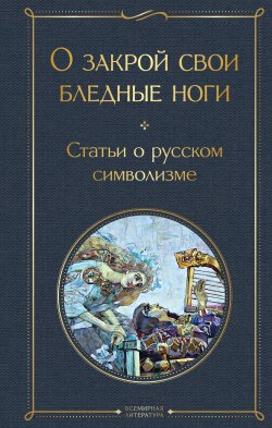 Книга "О закрой свои бледные ноги. Статьи о русском символизме" {Всемирная литература} – Андрей Белый, Константин Бальмонт, Аким Волынский, Александр Блок, Валерий Брюсов, Дмитрий Мережковский