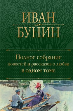 Книга "Полное собрание повестей и рассказов о любви в одном томе / Сборник" {Полное собрание сочинений (Эксмо)} – Иван Бунин