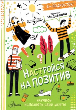 Книга "Настройся на позитив. Научись исполнять свои мечты" {Каждый подросток желает знать} – Вероника Медведева, 2024