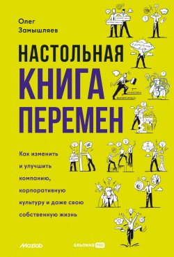 Книга "Настольная книга перемен. Как изменить и улучшить компанию, корпоративную культуру и даже свою собственную жизнь" – Олег Замышляев, 2024