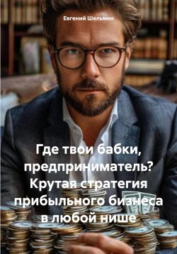 Книга "Где твои бабки, предприниматель? Крутая стратегия прибыльного бизнеса в любой нише" – Евгений Шельмин, 2024