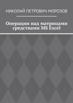 Книга "Операции над матрицами средствами MS Excel" – Николай Морозов