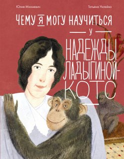 Книга "Чему я могу научиться у Надежды Ладыгиной-Котс / Краткая биография учёной-зоопсихолога и соосновательницы Дарвиновского музея" {Уроки из жизни} – Юлия Михневич, 2024