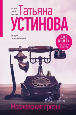 Книга "Московские грезы. Две книги под одной обложкой" {Татьяна Устинова. Первая среди лучших} – Татьяна Устинова, 2024