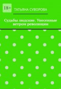 Судьбы людские. Унесенные ветром революции. Жизнь людей в годы исторического перелома. Автор не претендует на архивное описание событий (Татьяна Суворова)