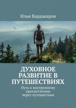 Книга "Духовное развитие в путешествиях. Путь к внутреннему просветлению через путешествия" – Илья Вардакаров